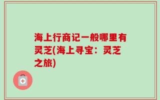 海上行商记一般哪里有灵芝(海上寻宝：灵芝之旅)