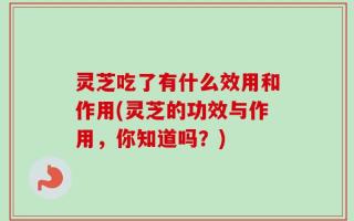 灵芝吃了有什么效用和作用(灵芝的功效与作用，你知道吗？)