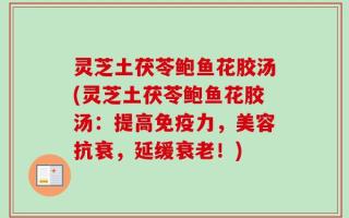 灵芝土茯苓鲍鱼花胶汤(灵芝土茯苓鲍鱼花胶汤：提高免疫力，美容抗衰，延缓衰老！)