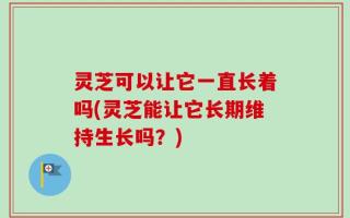 灵芝可以让它一直长着吗(灵芝能让它长期维持生长吗？)
