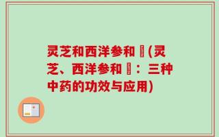 灵芝和西洋参和枹(灵芝、西洋参和枹：三种中药的功效与应用)