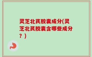 灵芝北芪胶囊成分(灵芝北芪胶囊含哪些成分？)