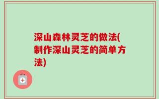 深山森林灵芝的做法(制作深山灵芝的简单方法)