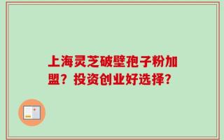 上海灵芝破壁孢子粉加盟？投资创业好选择？