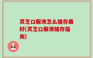 灵芝口服液怎么储存最好(灵芝口服液储存指南)