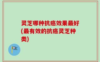 灵芝哪种抗癌效果最好(最有效的抗癌灵芝种类)