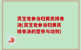 灵芝党参当归黄芪排骨汤(灵芝党参当归黄芪排骨汤的营养与功效)