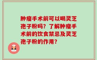 肿瘤手术前可以喝灵芝孢子粉吗？了解肿瘤手术前的饮食禁忌及灵芝孢子粉的作用？