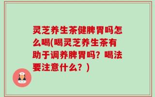 灵芝养生茶健脾胃吗怎么喝(喝灵芝养生茶有助于调养脾胃吗？喝法要注意什么？)