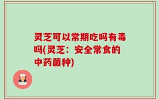 灵芝可以常期吃吗有毒吗(灵芝：安全常食的中药菌种)