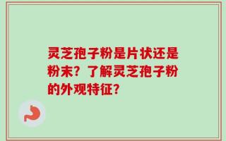 灵芝孢子粉是片状还是粉末？了解灵芝孢子粉的外观特征？