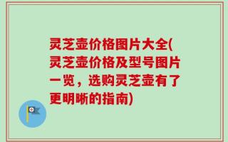 灵芝壶价格图片大全(灵芝壶价格及型号图片一览，选购灵芝壶有了更明晰的指南)