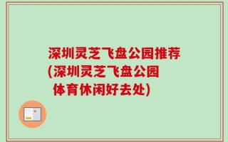 深圳灵芝飞盘公园推荐(深圳灵芝飞盘公园  体育休闲好去处)