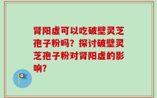 肾阳虚可以吃破壁灵芝孢子粉吗？探讨破壁灵芝孢子粉对肾阳虚的影响？