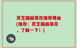 灵芝国画菊花推荐理由(推荐：灵芝国画菊花，了解一下！)