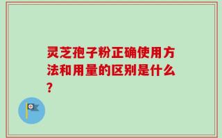 灵芝孢子粉正确使用方法和用量的区别是什么？