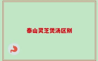 泰山灵芝煲汤区别