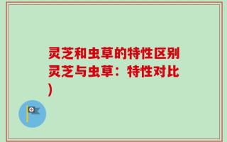 灵芝和虫草的特性区别灵芝与虫草：特性对比)