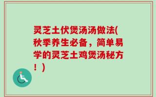灵芝土伏煲汤汤做法(秋季养生必备，简单易学的灵芝土鸡煲汤秘方！)