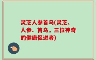 灵芝人参首乌(灵芝、人参、首乌，三位神奇的健康促进者)