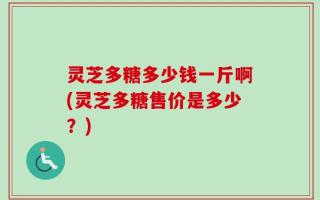 灵芝多糖多少钱一斤啊(灵芝多糖售价是多少？)