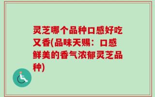 灵芝哪个品种口感好吃又香(品味天赐：口感鲜美的香气浓郁灵芝品种)