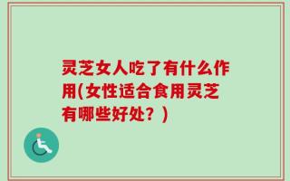 灵芝女人吃了有什么作用(女性适合食用灵芝有哪些好处？)