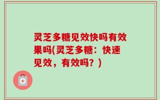 灵芝多糖见效快吗有效果吗(灵芝多糖：快速见效，有效吗？)