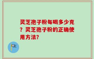 灵芝孢子粉每喝多少克？灵芝孢子粉的正确使用方法？