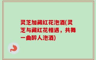 灵芝加藏红花泡酒(灵芝与藏红花相遇，共舞一曲醉人泡酒)