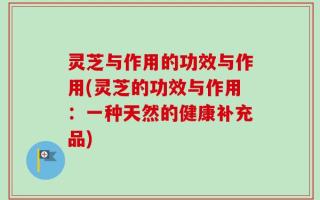 灵芝与作用的功效与作用(灵芝的功效与作用：一种天然的健康补充品)