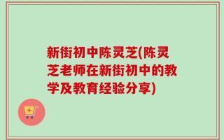 新街初中陈灵芝(陈灵芝老师在新街初中的教学及教育经验分享)