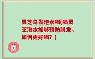 灵芝乌发泡水喝(喝灵芝泡水能够预防脱发，如何更好喝？)