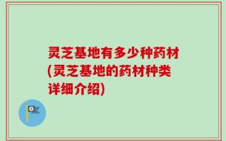 灵芝基地有多少种药材(灵芝基地的药材种类详细介绍)