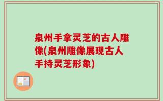 泉州手拿灵芝的古人雕像(泉州雕像展现古人手持灵芝形象)