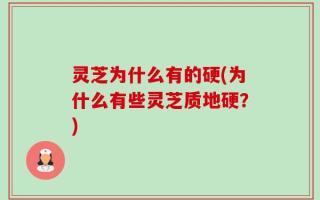 灵芝为什么有的硬(为什么有些灵芝质地硬？)