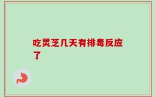 吃灵芝几天有排毒反应了