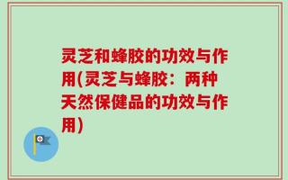 灵芝和蜂胶的功效与作用(灵芝与蜂胶：两种天然保健品的功效与作用)