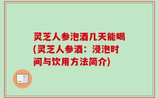 灵芝人参泡酒几天能喝(灵芝人参酒：浸泡时间与饮用方法简介)