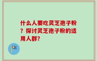什么人要吃灵芝孢子粉？探讨灵芝孢子粉的适用人群？