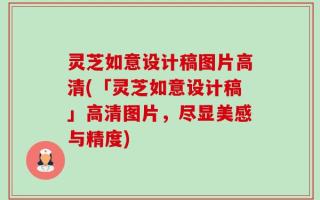 灵芝如意设计稿图片高清(「灵芝如意设计稿」高清图片，尽显美感与精度)