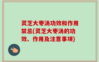 灵芝大枣汤功效和作用禁忌(灵芝大枣汤的功效、作用及注意事项)