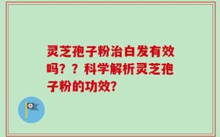 灵芝孢子粉治白发有效吗？？科学解析灵芝孢子粉的功效？