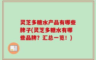 灵芝多糖水产品有哪些牌子(灵芝多糖水有哪些品牌？汇总一览！)