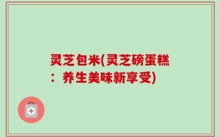 灵芝包米(灵芝磅蛋糕：养生美味新享受)