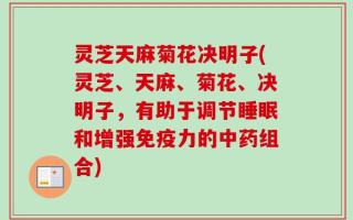 灵芝天麻菊花决明子(灵芝、天麻、菊花、决明子，有助于调节睡眠和增强免疫力的中药组合)