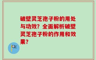 破壁灵芝孢子粉的用处与功效？全面解析破壁灵芝孢子粉的作用和效果？