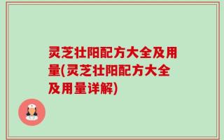 灵芝壮阳配方大全及用量(灵芝壮阳配方大全及用量详解)