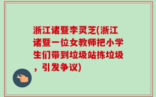 浙江诸暨李灵芝(浙江诸暨一位女教师把小学生们带到垃圾站拣垃圾，引发争议)