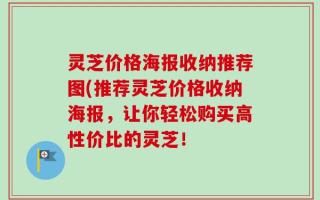 灵芝价格海报收纳推荐图(推荐灵芝价格收纳海报，让你轻松购买高性价比的灵芝！